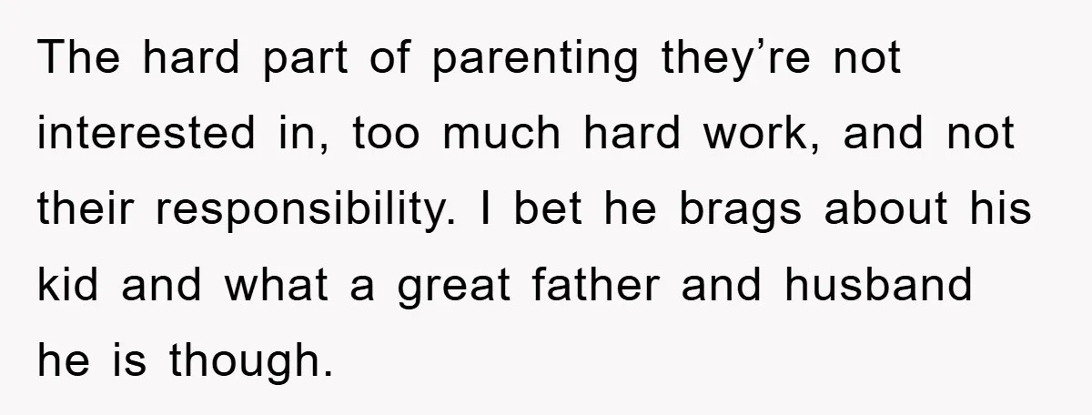 The hard part of parenting they’re not interested in, too much hard work, and not their responsibility. I bet he brags about his kid and what a great father and...