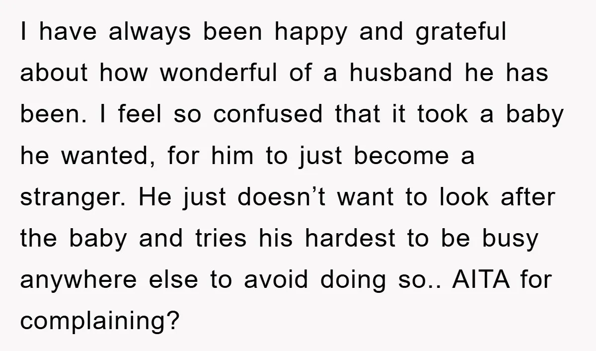 I have always been happy and grateful about how wonderful of a husband he has been. I feel so confused that it took a baby he wanted, for him to...
