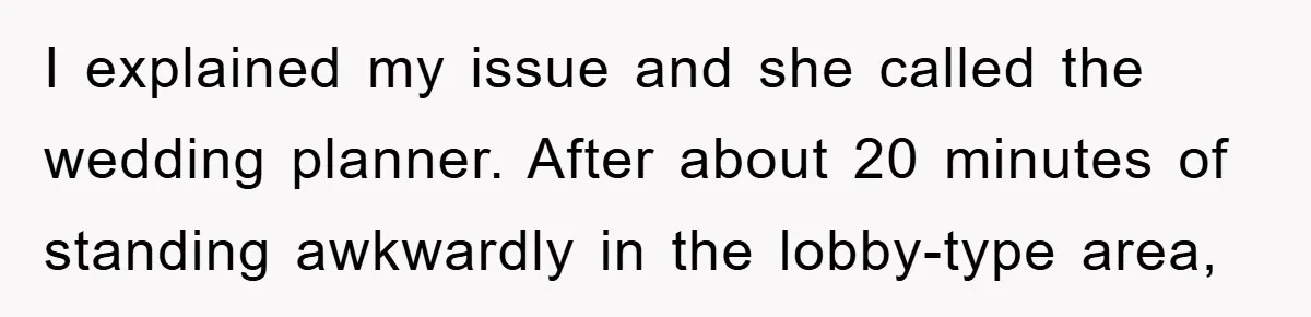 I explained my issue and she called the wedding planner. After about 20 minutes of standing awkwardly in the lobby-type area,