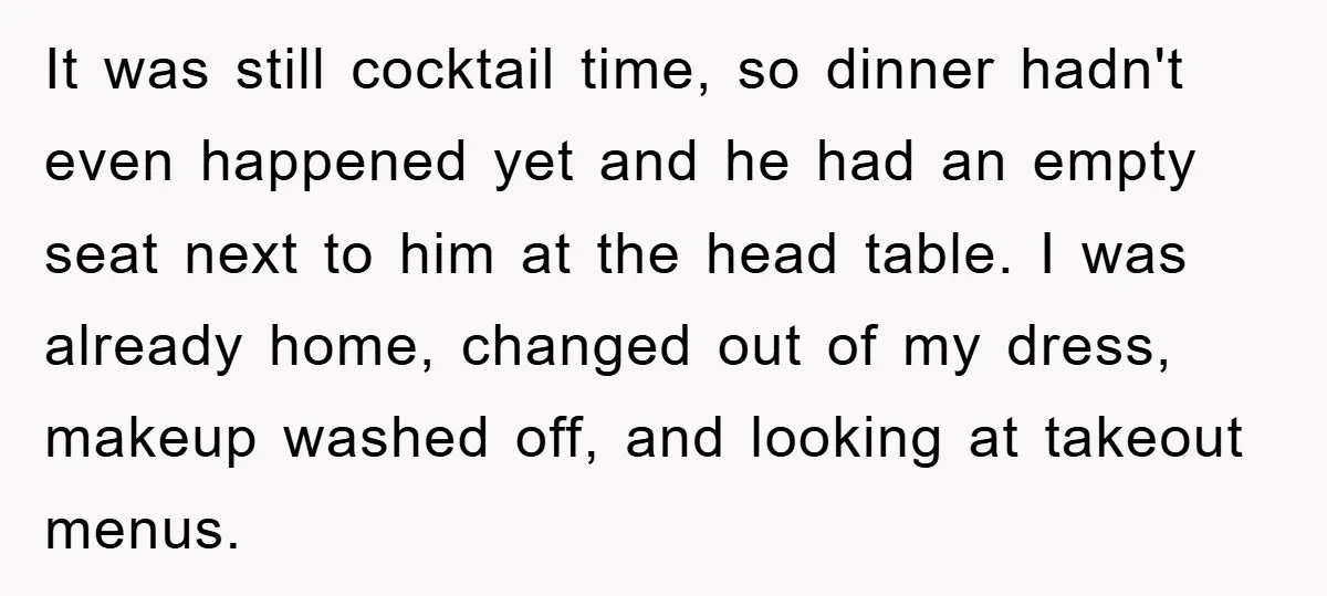 It was still cocktail time, so dinner hadn't even happened yet and he had an empty seat next to him at the head table. I was already home, changed out...