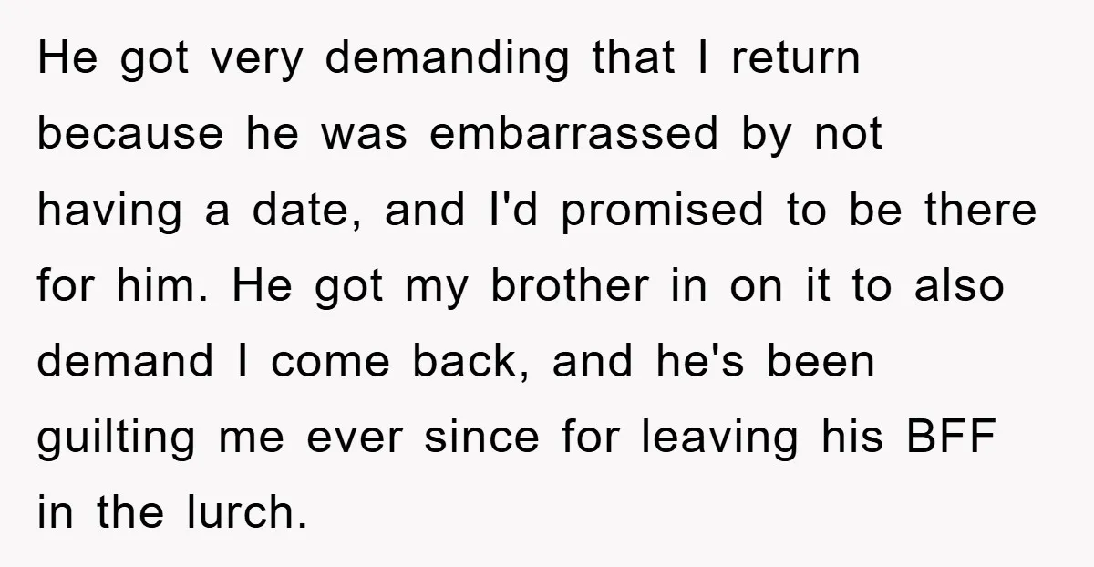 He got very demanding that I return because he was embarrassed by not having a date, and I'd promised to be there for him. He got my brother in on...
