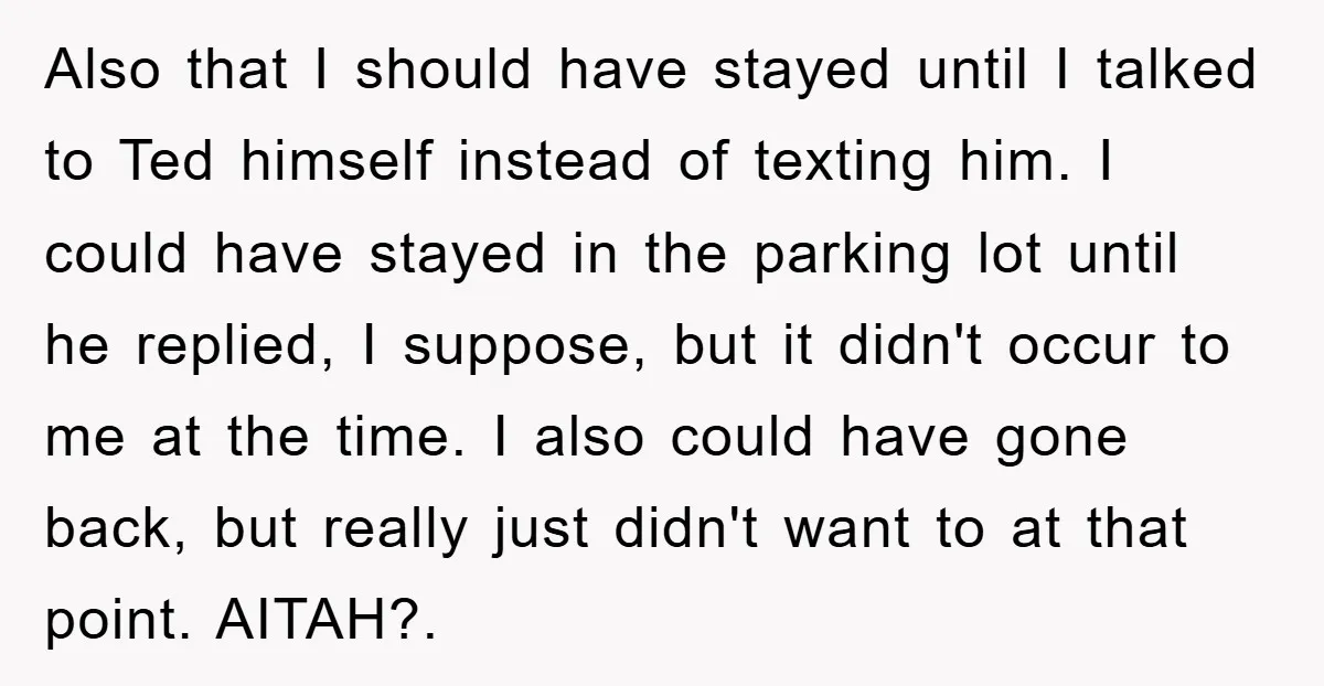 Also that I should have stayed until I talked to Ted himself instead of texting him. I could have stayed in the parking lot until he replied, I suppose, but...