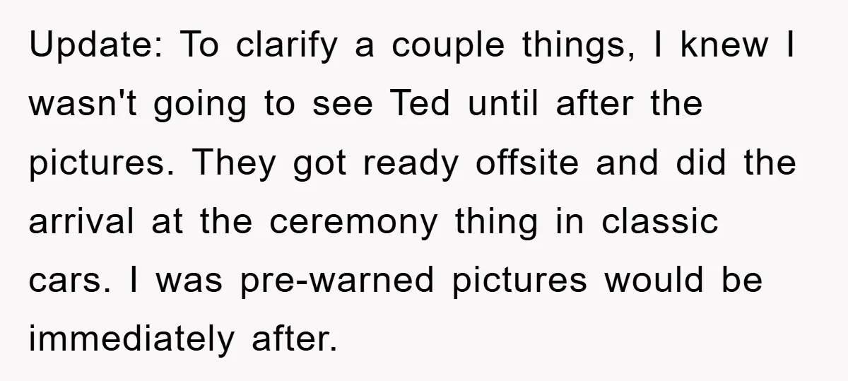 Update: To clarify a couple things, I knew I wasn't going to see Ted until after the pictures. They got ready offsite and did the arrival at the ceremony thing...