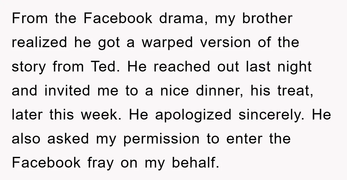 From the Facebook drama, my brother realized he got a warped version of the story from Ted. He reached out last night and invited me to a nice dinner, his...