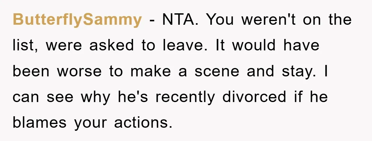 ButterflySammy − NTA. You weren't on the list, were asked to leave. It would have been worse to make a scene and stay. I can see why he's recently divorced...
