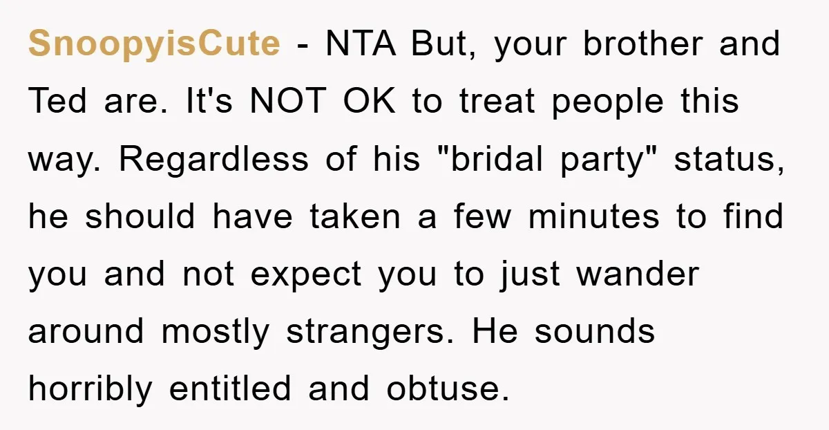 SnoopyisCute − NTA But, your brother and Ted are. It's NOT OK to treat people this way. Regardless of his "bridal party" status, he should have taken a few minutes...
