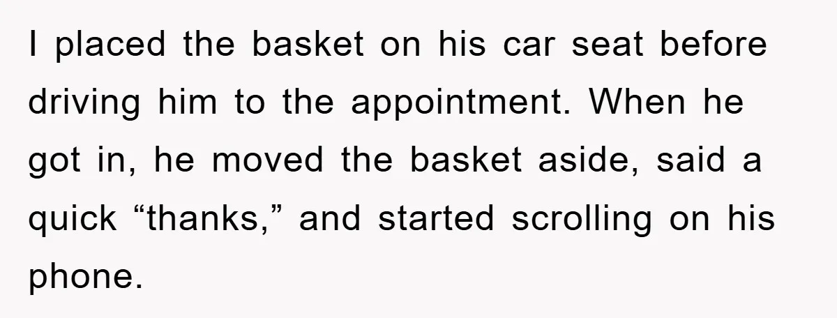 I placed the basket on his car seat before driving him to the appointment. When he got in, he moved the basket aside, said a quick “thanks,” and started scrolling...