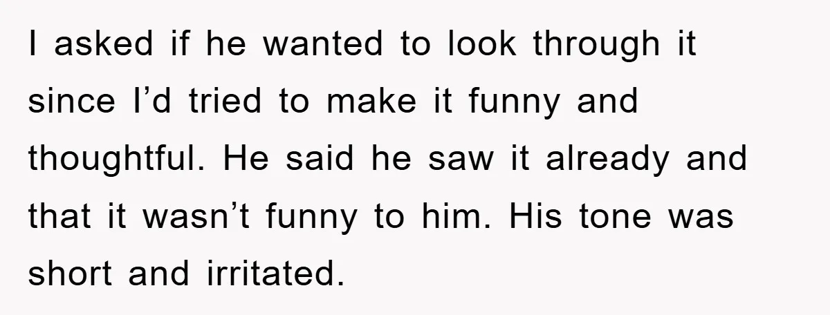 I asked if he wanted to look through it since I’d tried to make it funny and thoughtful. He said he saw it already and that it wasn’t funny to...