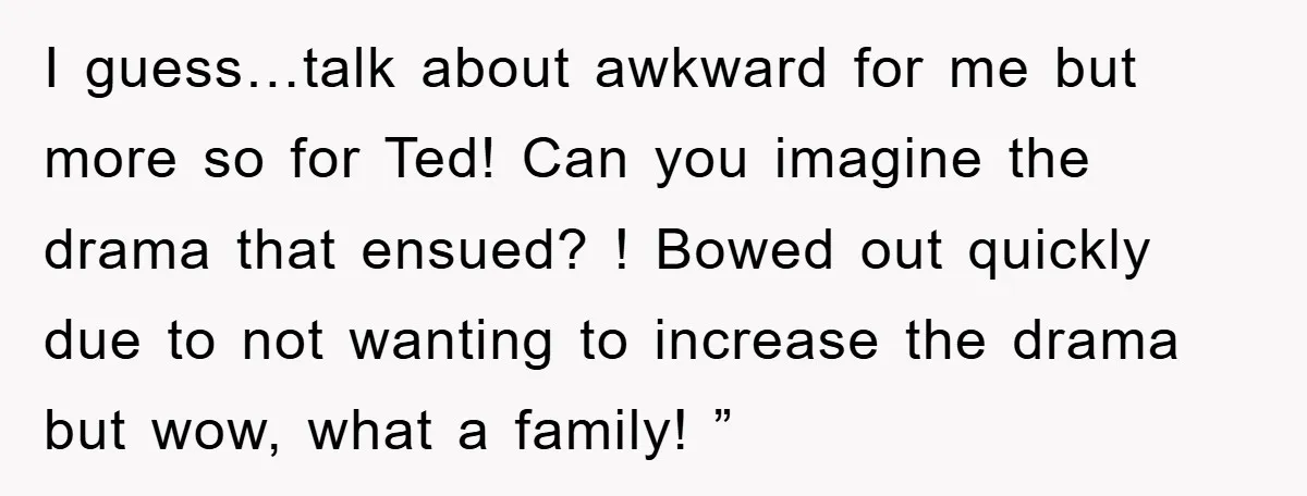 I guess…talk about awkward for me but more so for Ted! Can you imagine the drama that ensued? ! Bowed out quickly due to not wanting to increase the drama...