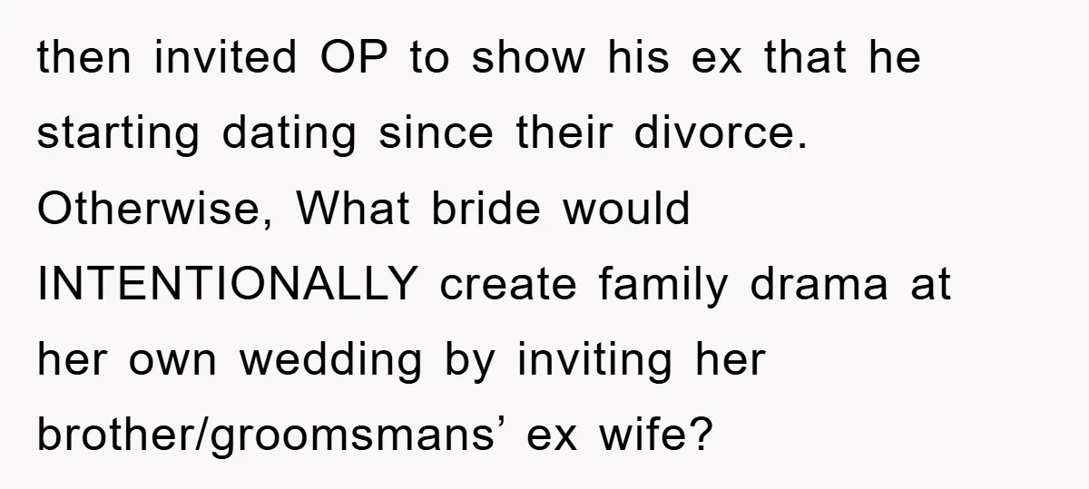 then invited OP to show his ex that he starting dating since their divorce. Otherwise, What bride would INTENTIONALLY create family drama at her own wedding by inviting her brother/groomsmans’...