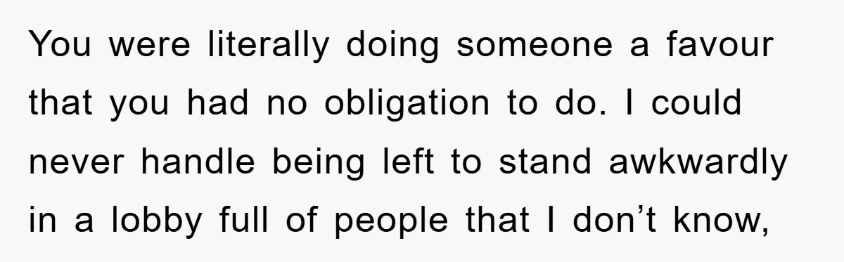 You were literally doing someone a favour that you had no obligation to do. I could never handle being left to stand awkwardly in a lobby full of people that...