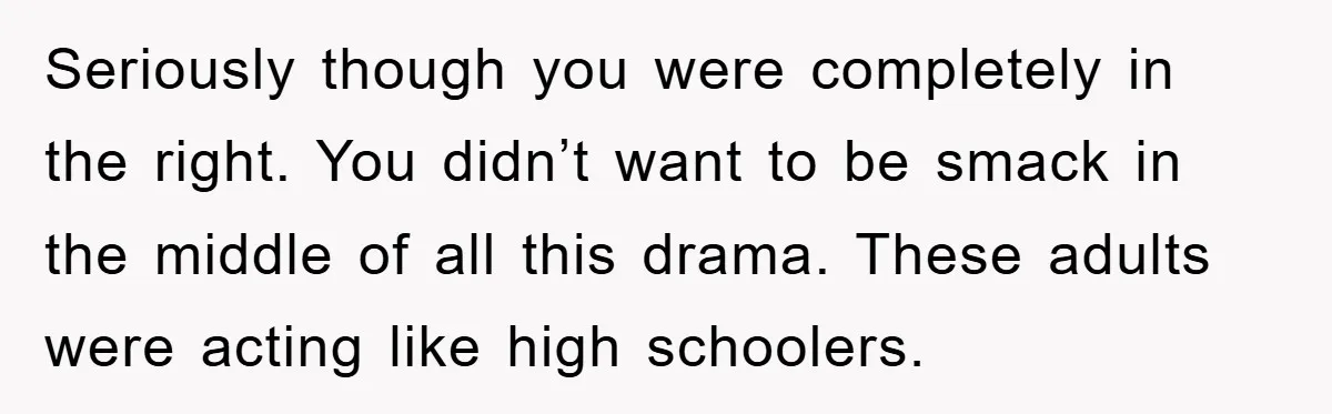 Seriously though you were completely in the right. You didn’t want to be smack in the middle of all this drama. These adults were acting like high schoolers.