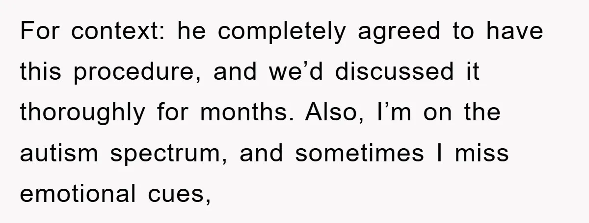 For context: he completely agreed to have this procedure, and we’d discussed it thoroughly for months. Also, I’m on the autism spectrum, and sometimes I miss emotional cues,