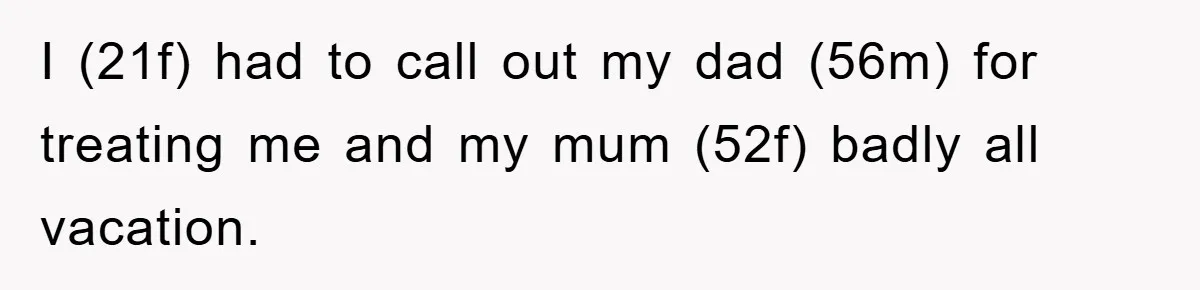 I (21f) had to call out my dad (56m) for treating me and my mum (52f) badly all vacation.