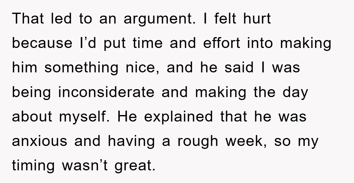That led to an argument. I felt hurt because I’d put time and effort into making him something nice, and he said I was being inconsiderate and making the day...