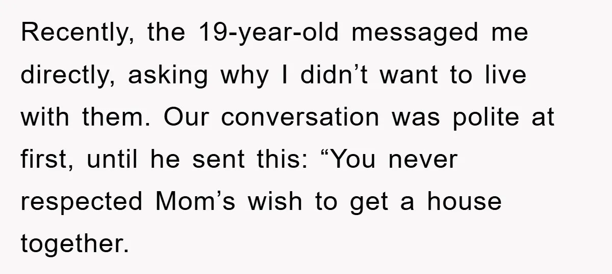 Recently, the 19-year-old messaged me directly, asking why I didn’t want to live with them. Our conversation was polite at first, until he sent this: “You never respected Mom’s wish...