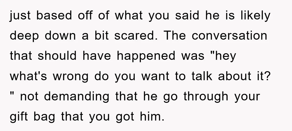 just based off of what you said he is likely deep down a bit scared. The conversation that should have happened was "hey what's wrong do you want to talk...