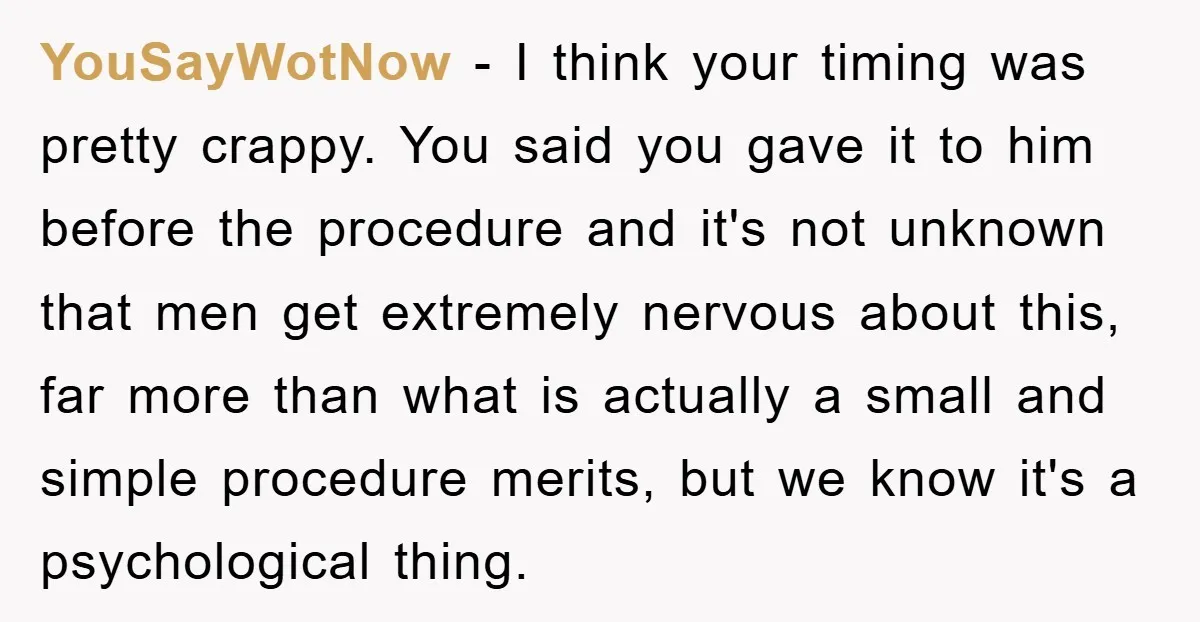 YouSayWotNow − I think your timing was pretty crappy. You said you gave it to him before the procedure and it's not unknown that men get extremely nervous about this,...