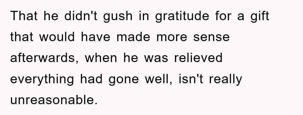 That he didn't gush in gratitude for a gift that would have made more sense afterwards, when he was relieved everything had gone well, isn't really unreasonable.