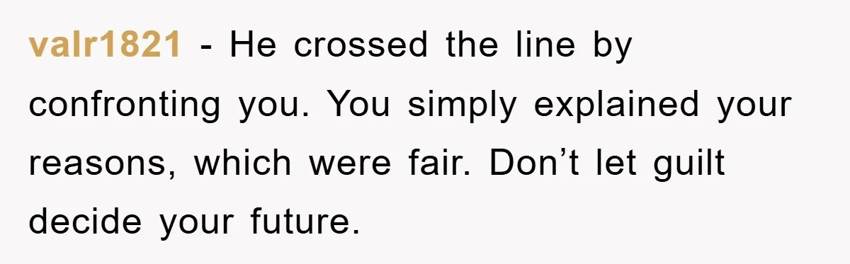 valr1821 − He crossed the line by confronting you. You simply explained your reasons, which were fair. Don’t let guilt decide your future.