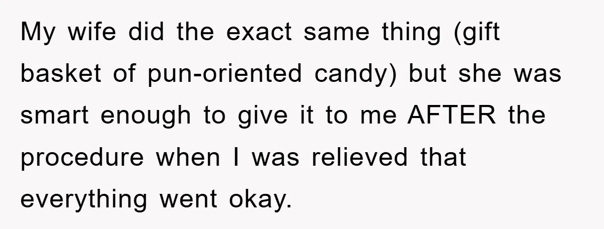 My wife did the exact same thing (gift basket of pun-oriented candy) but she was smart enough to give it to me AFTER the procedure when I was relieved that...