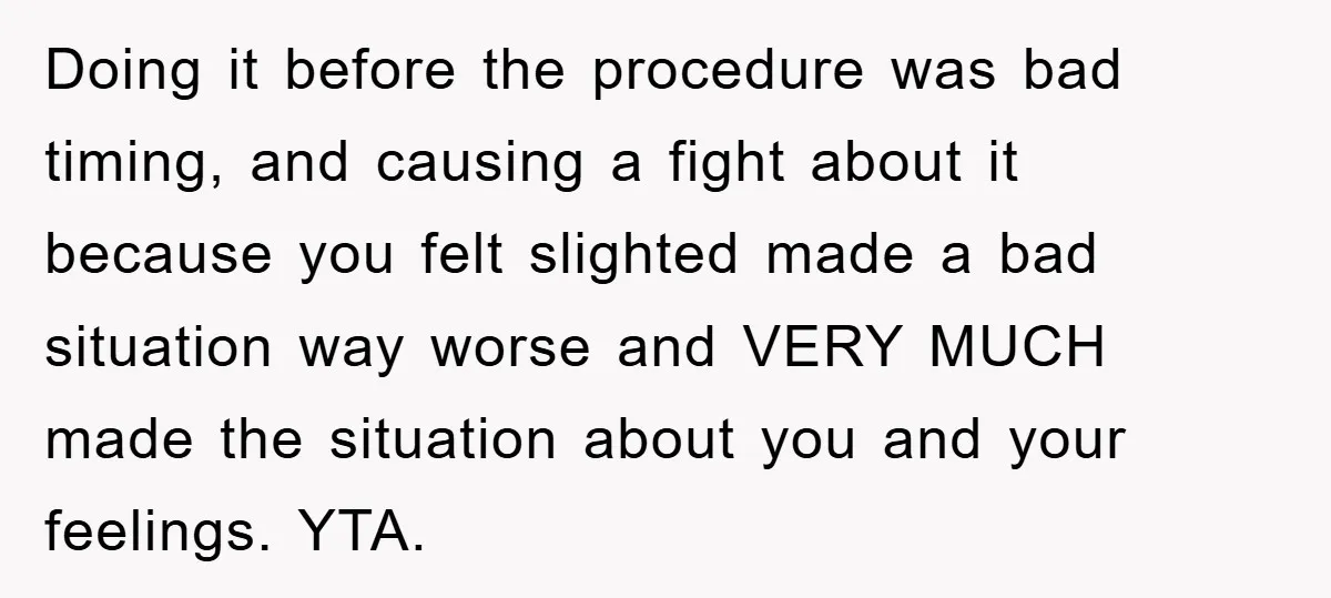 Doing it before the procedure was bad timing, and causing a fight about it because you felt slighted made a bad situation way worse and VERY MUCH made the situation...