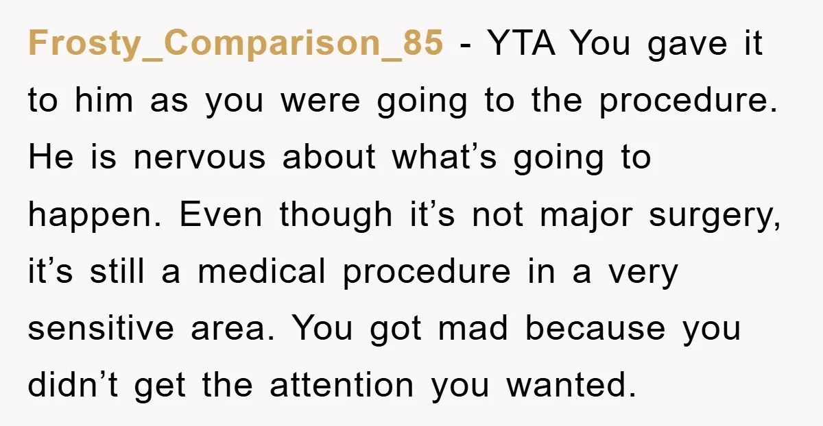 Frosty_Comparison_85 − YTA You gave it to him as you were going to the procedure. He is nervous about what’s going to happen. Even though it’s not major surgery, it’s...