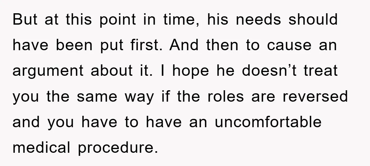 But at this point in time, his needs should have been put first. And then to cause an argument about it. I hope he doesn’t treat you the same way...