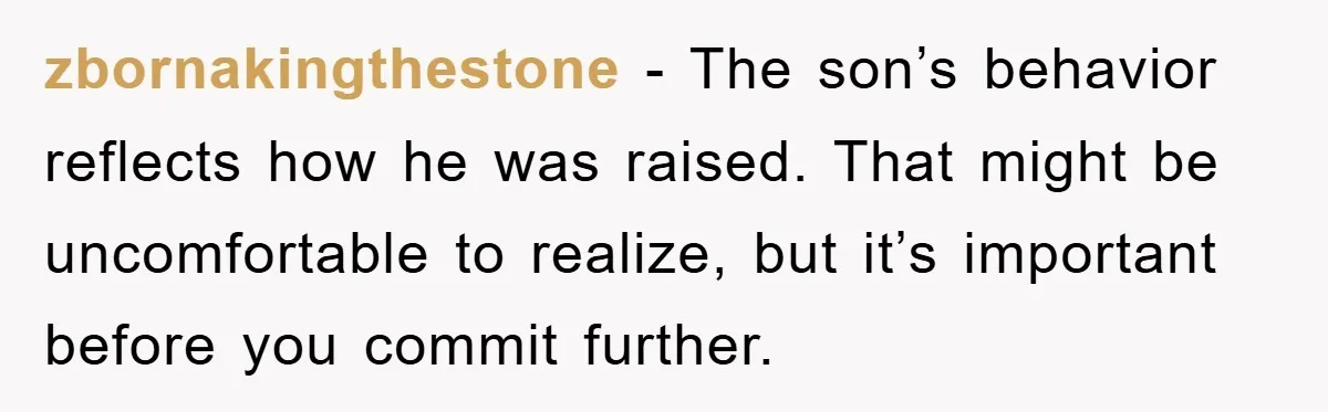 zbornakingthestone − The son’s behavior reflects how he was raised. That might be uncomfortable to realize, but it’s important before you commit further.
