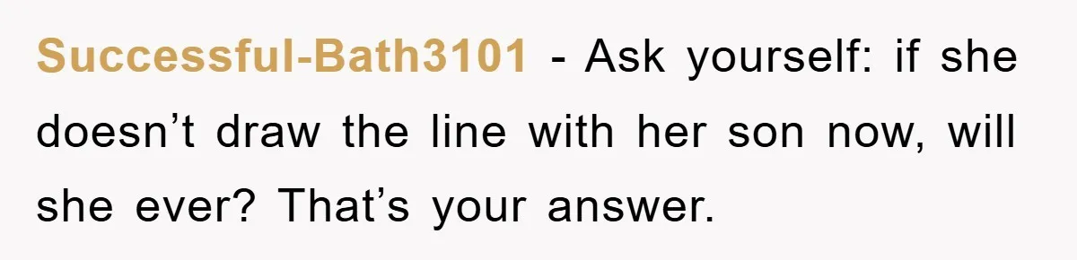 Successful-Bath3101 − Ask yourself: if she doesn’t draw the line with her son now, will she ever? That’s your answer.