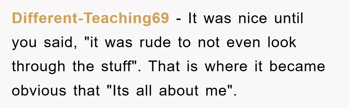 Different-Teaching69 − It was nice until you said, "it was rude to not even look through the stuff". That is where it became obvious that "Its all about me".