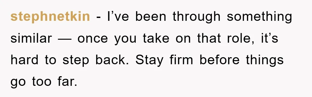 stephnetkin − I’ve been through something similar — once you take on that role, it’s hard to step back. Stay firm before things go too far.