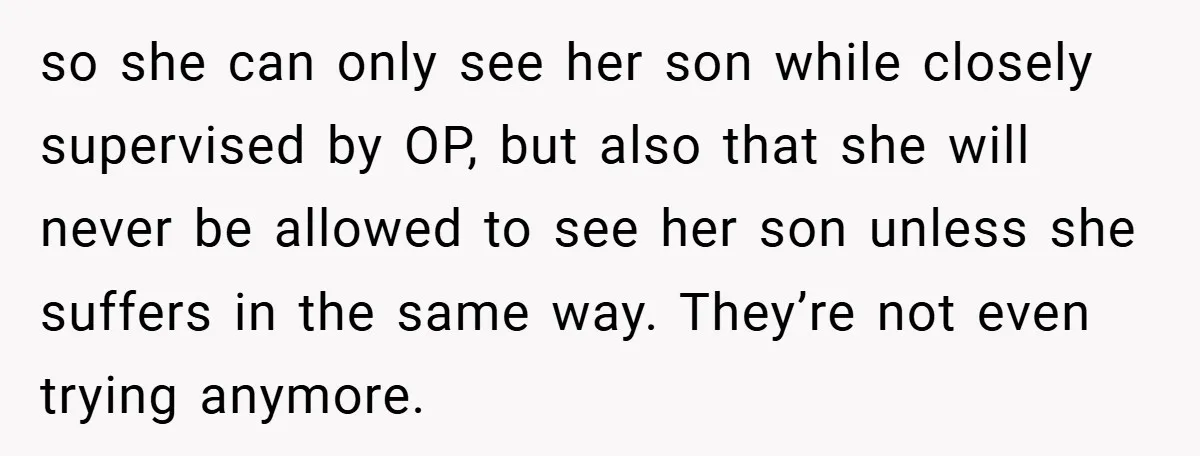 so she can only see her son while closely supervised by OP, but also that she will never be allowed to see her son unless she suffers in the same...