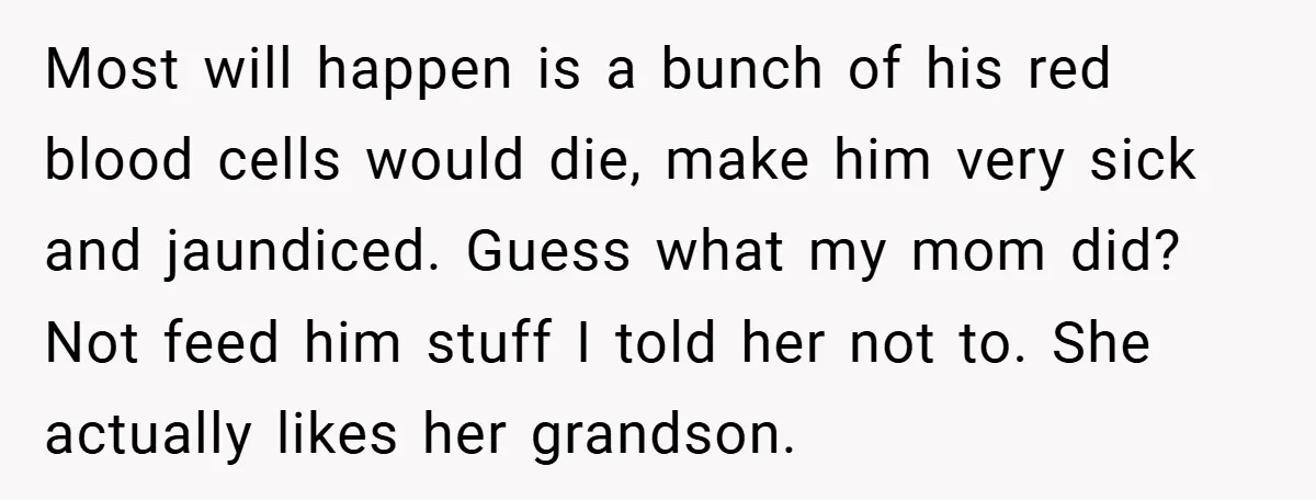 Most will happen is a bunch of his red blood cells would die, make him very sick and jaundiced. Guess what my mom did? Not feed him stuff I told...