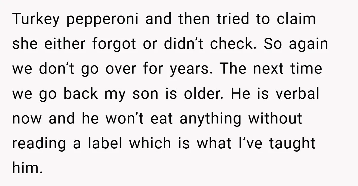 Turkey pepperoni and then tried to claim she either forgot or didn’t check. So again we don’t go over for years. The next time we go back my son is...