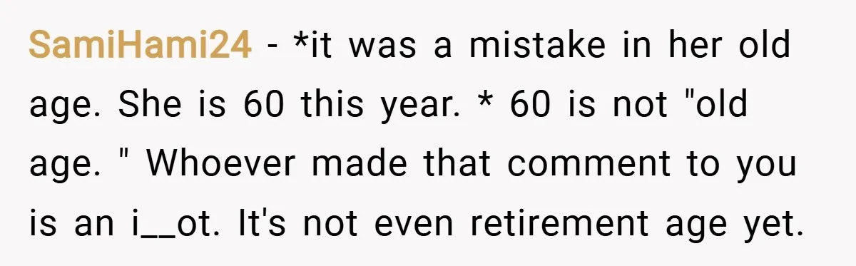 SamiHami24 − *it was a mistake in her old age. She is 60 this year. * 60 is not "old age. " Whoever made that comment to you is an...