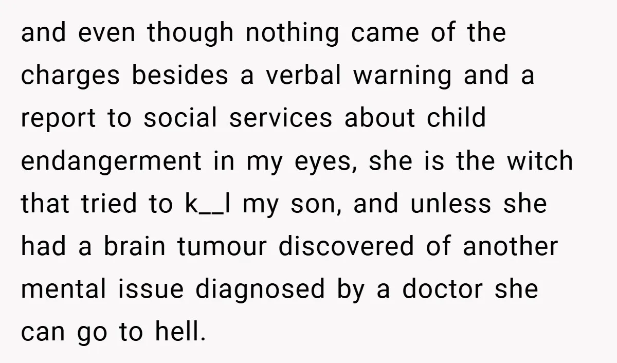 and even though nothing came of the charges besides a verbal warning and a report to social services about child endangerment in my eyes, she is the witch that tried...