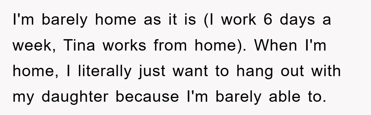 I'm barely home as it is (I work 6 days a week, Tina works from home). When I'm home, I literally just want to hang out with my daughter because...