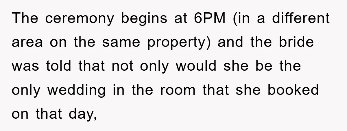 The ceremony begins at 6PM (in a different area on the same property) and the bride was told that not only would she be the only wedding in the room...