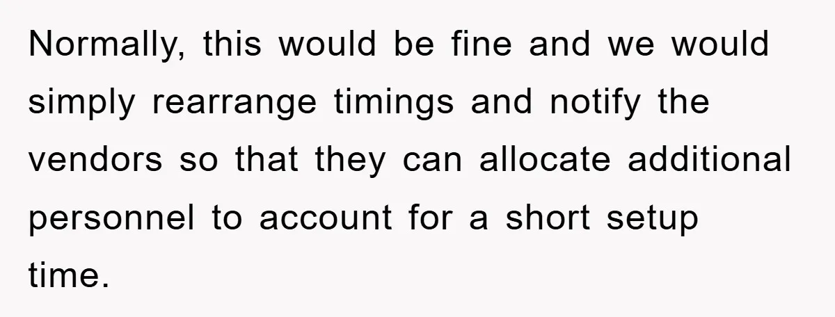 Normally, this would be fine and we would simply rearrange timings and notify the vendors so that they can allocate additional personnel to account for a short setup time.