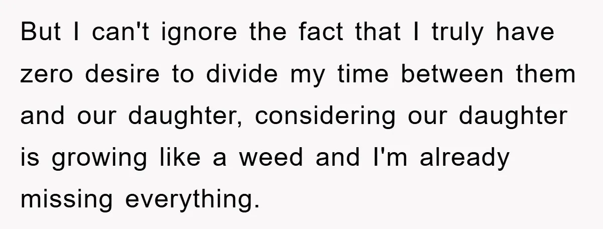 But I can't ignore the fact that I truly have zero desire to divide my time between them and our daughter, considering our daughter is growing like a weed and...