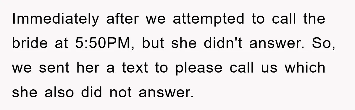 Immediately after we attempted to call the bride at 5:50PM, but she didn't answer. So, we sent her a text to please call us which she also did not answer.