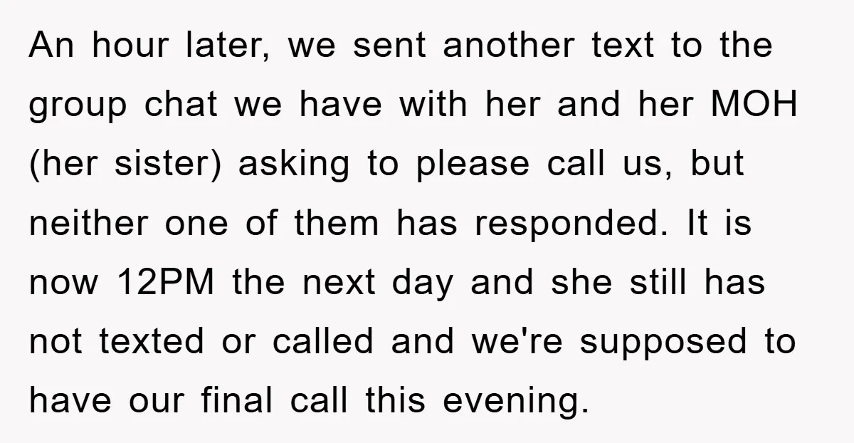 An hour later, we sent another text to the group chat we have with her and her MOH (her sister) asking to please call us, but neither one of them...