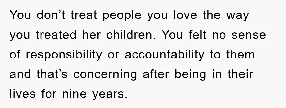 You don’t treat people you love the way you treated her children. You felt no sense of responsibility or accountability to them and that’s concerning after being in their lives...