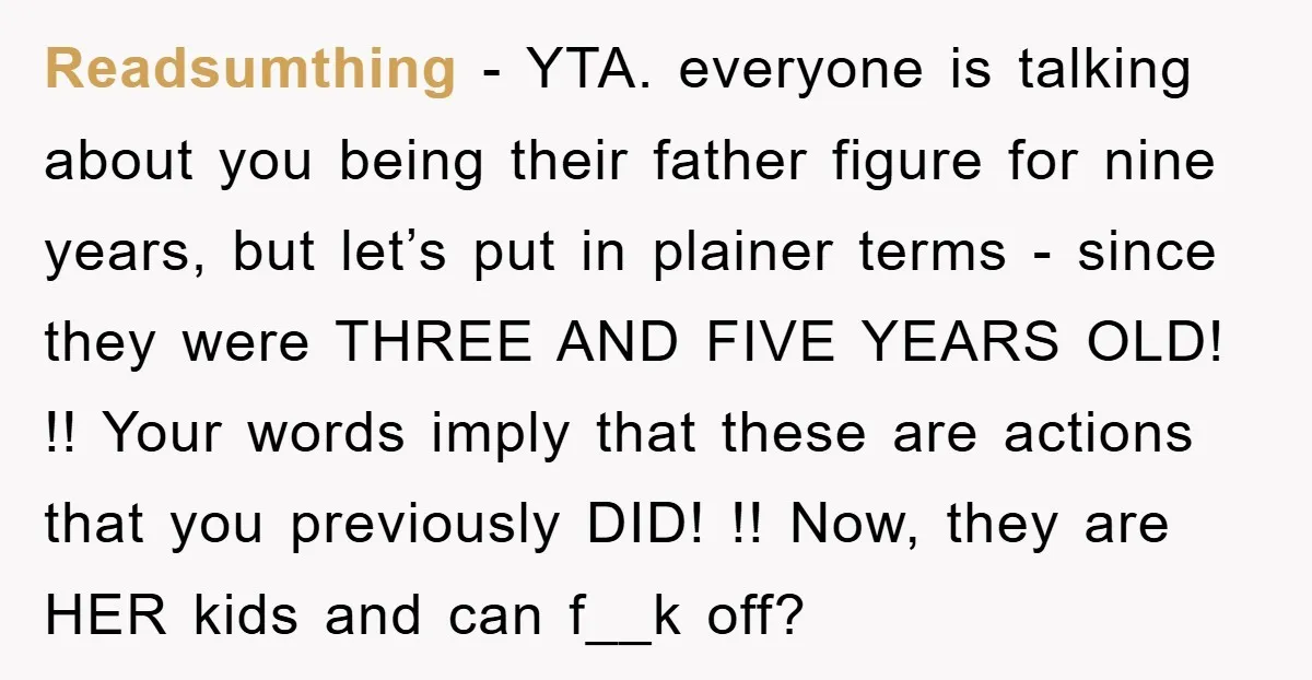 Readsumthing − YTA. everyone is talking about you being their father figure for nine years, but let’s put in plainer terms - since they were THREE AND FIVE YEARS OLD!...