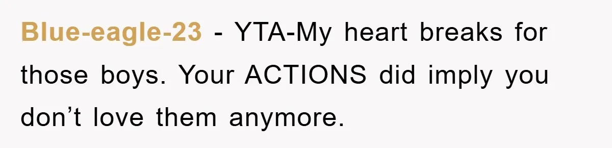 Blue-eagle-23 − YTA-My heart breaks for those boys. Your ACTIONS did imply you don’t love them anymore.