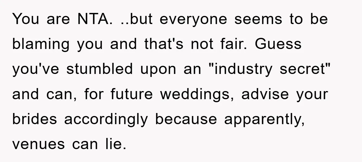 You are NTA. ..but everyone seems to be blaming you and that's not fair. Guess you've stumbled upon an "industry secret" and can, for future weddings, advise your brides accordingly...