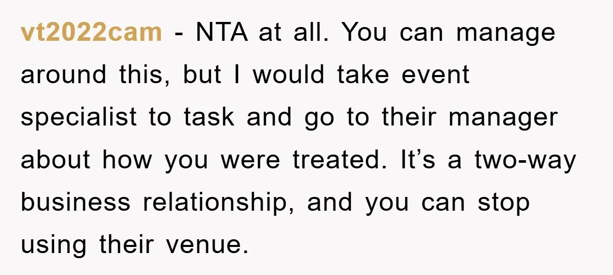 vt2022cam − NTA at all. You can manage around this, but I would take event specialist to task and go to their manager about how you were treated. It’s a...
