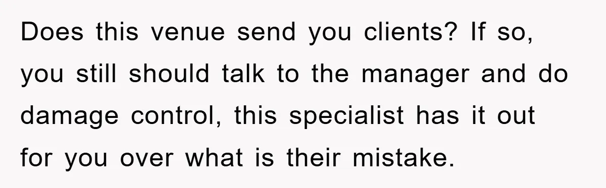 Does this venue send you clients? If so, you still should talk to the manager and do damage control, this specialist has it out for you over what is their...