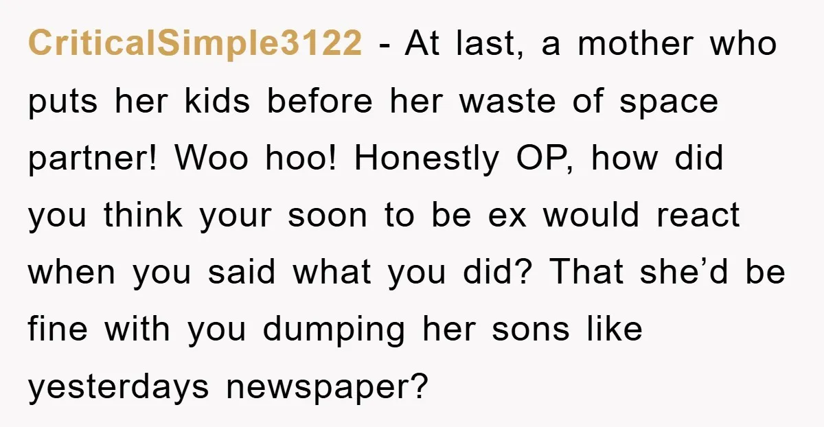 CriticalSimple3122 − At last, a mother who puts her kids before her waste of space partner! Woo hoo! Honestly OP, how did you think your soon to be ex would...